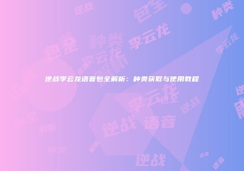 逆战李云龙语音包全解析：种类获取与使用教程