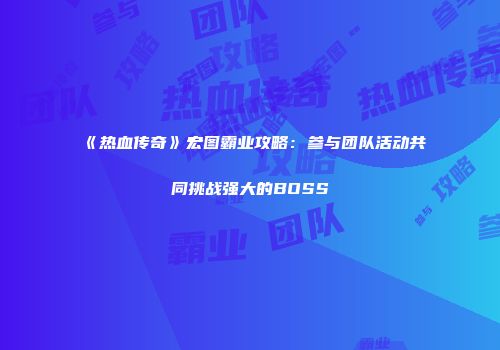 《热血传奇》宏图霸业攻略：参与团队活动共同挑战强大的BOSS