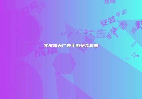零成本无广告手游安装攻略