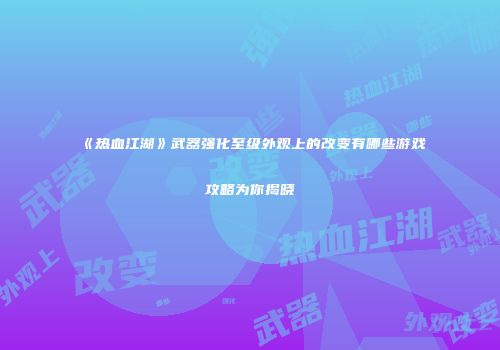 《热血江湖》武器强化至级外观上的改变有哪些游戏攻略为你揭晓