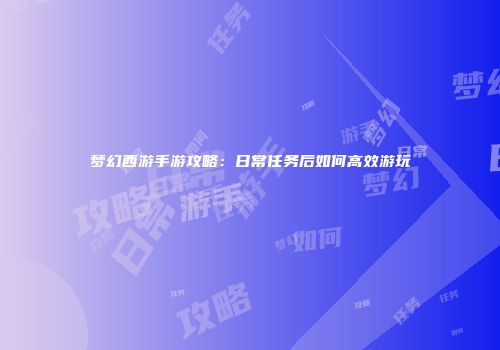 梦幻西游手游攻略：日常任务后如何高效游玩