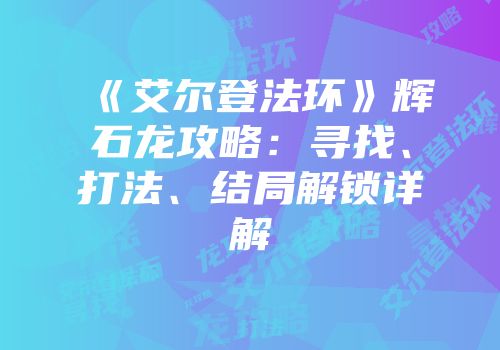 《艾尔登法环》辉石龙攻略：寻找、打法、结局解锁详解