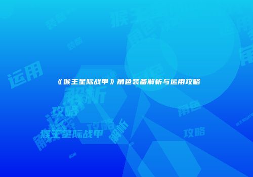 《猴王星际战甲》角色装备解析与运用攻略