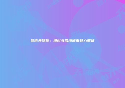 都市天际线：渔村与沿海城市魅力解析