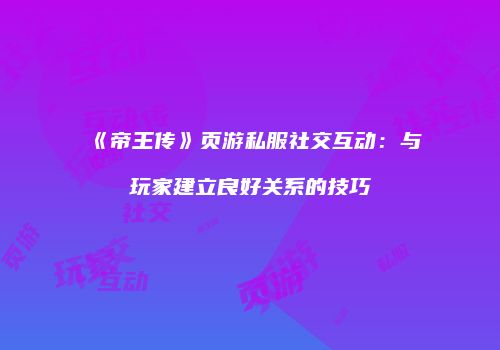 《帝王传》页游私服社交互动：与玩家建立良好关系的技巧