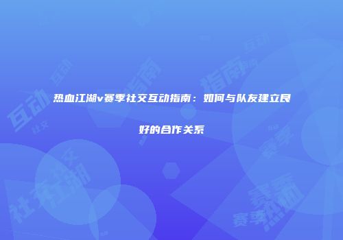热血江湖v赛季社交互动指南：如何与队友建立良好的合作关系