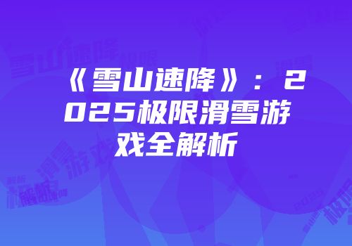 《雪山速降》：2025极限滑雪游戏全解析