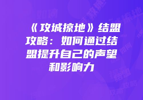 《攻城掠地》结盟攻略：如何通过结盟提升自己的声望和影响力