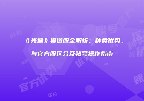 《光遇》渠道服全解析：种类优势、与官方服区分及账号操作指南