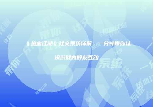 《热血江湖》社交系统详解：一分钟带你认识游戏内好友互动
