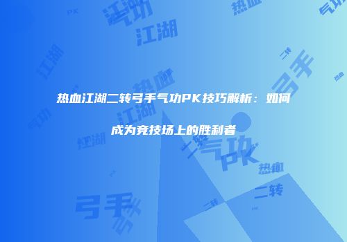 热血江湖二转弓手气功PK技巧解析：如何成为竞技场上的胜利者
