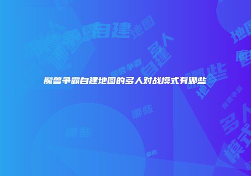 魔兽争霸自建地图的多人对战模式有哪些