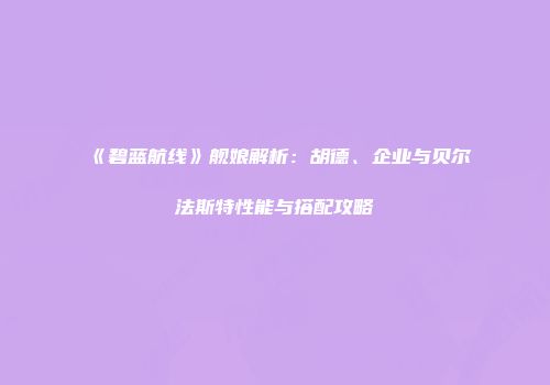 《碧蓝航线》舰娘解析：胡德、企业与贝尔法斯特性能与搭配攻略
