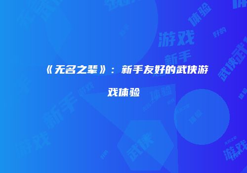 《无名之辈》：新手友好的武侠游戏体验