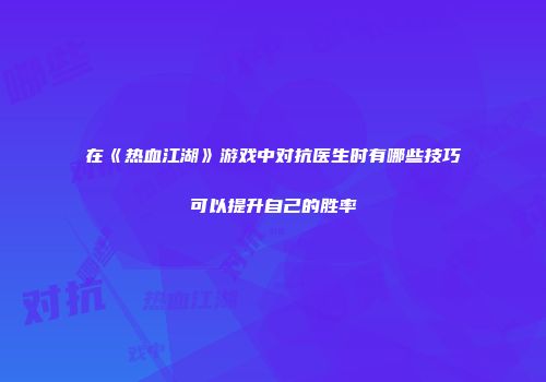 在《热血江湖》游戏中对抗医生时有哪些技巧可以提升自己的胜率