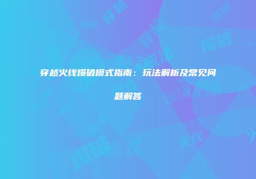 穿越火线爆破模式指南：玩法解析及常见问题解答