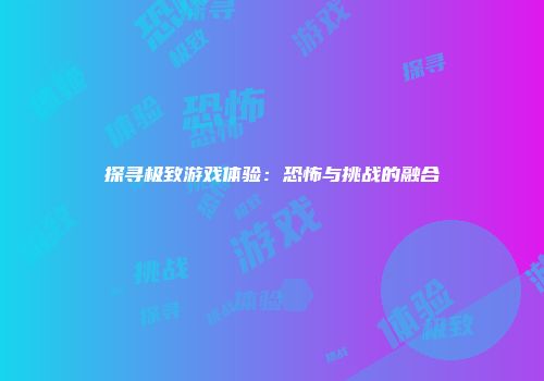 探寻极致游戏体验：恐怖与挑战的融合