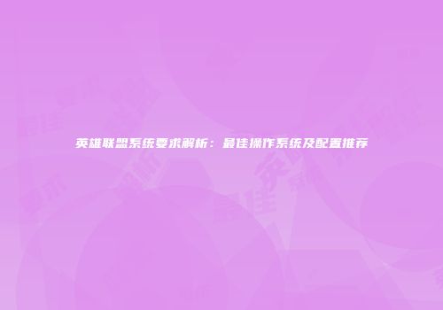 英雄联盟系统要求解析：最佳操作系统及配置推荐