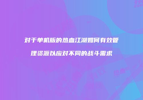 对于单机版的热血江湖如何有效管理资源以应对不同的战斗需求