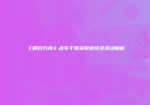 《明日方舟》战车干员获取途径及活动解析