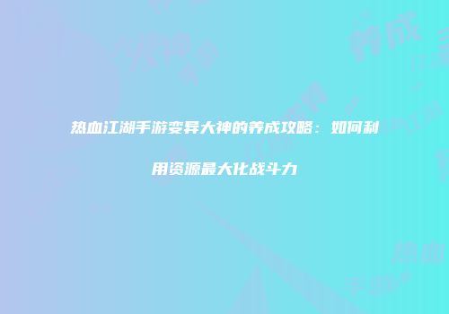 热血江湖手游变异大神的养成攻略：如何利用资源最大化战斗力
