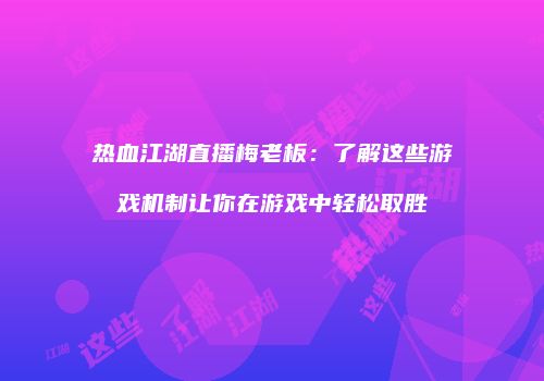 热血江湖直播梅老板：了解这些游戏机制让你在游戏中轻松取胜