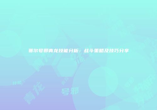 赛尔号邪青龙技能分析：战斗策略及技巧分享
