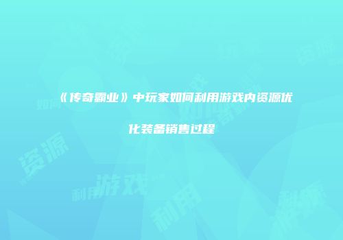 《传奇霸业》中玩家如何利用游戏内资源优化装备销售过程