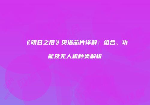 《明日之后》贝塔芯片详解：组合、功能及无人机种类解析