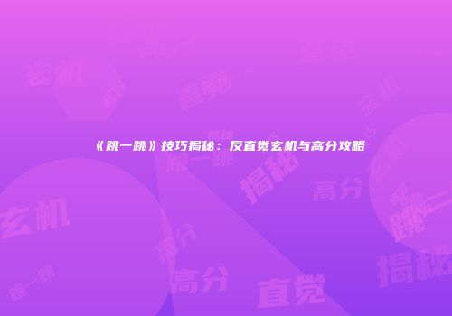 《跳一跳》技巧揭秘：反直觉玄机与高分攻略