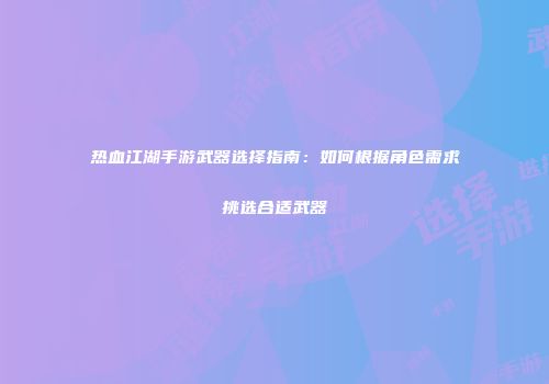 热血江湖手游武器选择指南：如何根据角色需求挑选合适武器