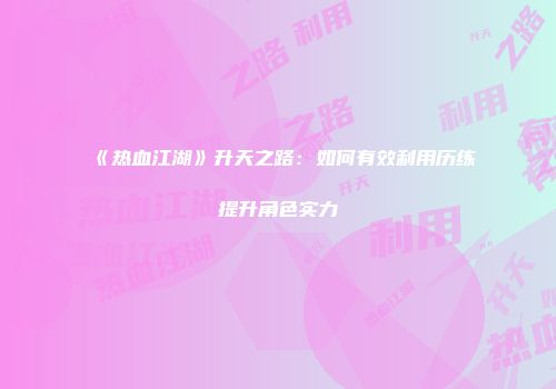 《热血江湖》升天之路：如何有效利用历练提升角色实力