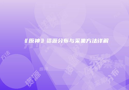 《原神》资源分布与采集方法详解