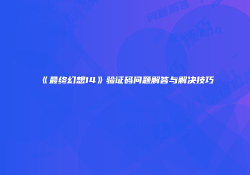 《最终幻想14》验证码问题解答与解决技巧