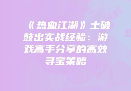 《热血江湖》土破鼓出实战经验：游戏高手分享的高效寻宝策略