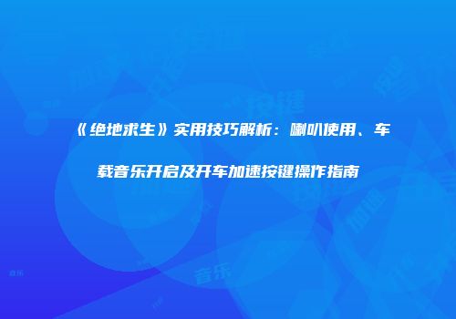 《绝地求生》实用技巧解析：喇叭使用、车载音乐开启及开车加速按键操作指南