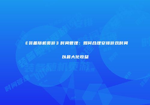 《装备随机页游》时间管理：如何合理安排游戏时间以最大化收益