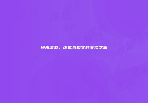 终未游戏：虚拟与现实的交错之旅