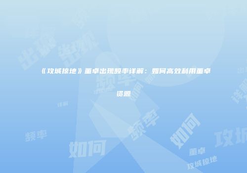 《攻城掠地》董卓出现频率详解：如何高效利用董卓资源