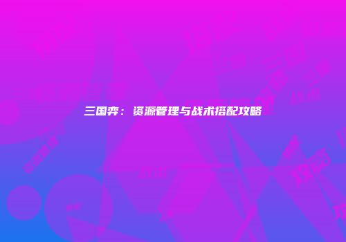 三国弈：资源管理与战术搭配攻略