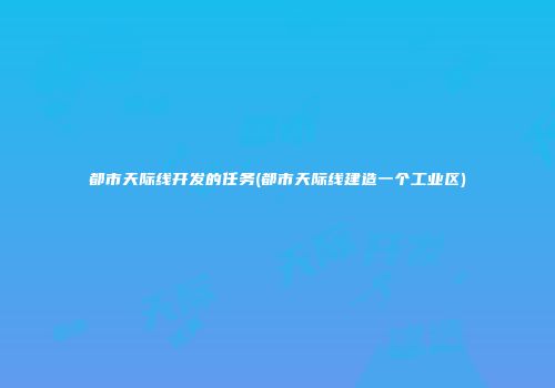 都市天际线开发的任务(都市天际线建造一个工业区)