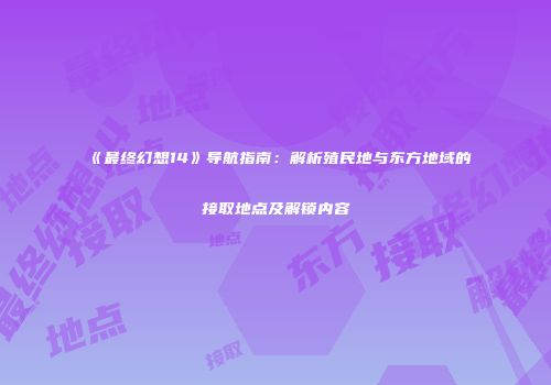 《最终幻想14》导航指南：解析殖民地与东方地域的接取地点及解锁内容
