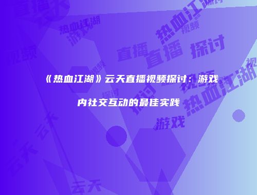 《热血江湖》云天直播视频探讨：游戏内社交互动的最佳实践