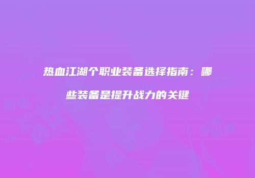 热血江湖个职业装备选择指南：哪些装备是提升战力的关键