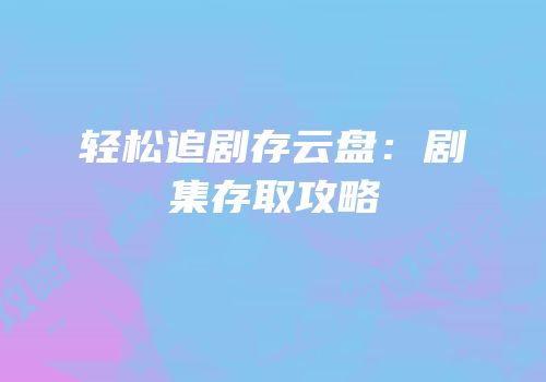 轻松追剧存云盘：剧集存取攻略