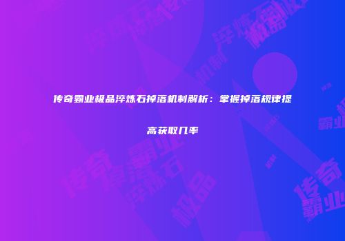 传奇霸业极品淬炼石掉落机制解析：掌握掉落规律提高获取几率