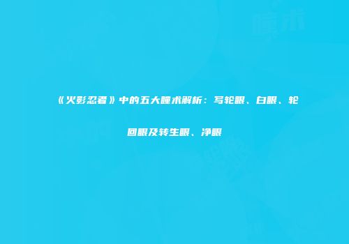 《火影忍者》中的五大瞳术解析：写轮眼、白眼、轮回眼及转生眼、净眼