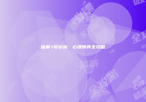 破解7号设施：心理博弈全攻略