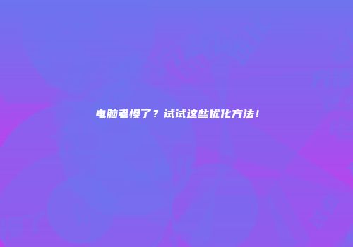 电脑老慢了？试试这些优化方法！