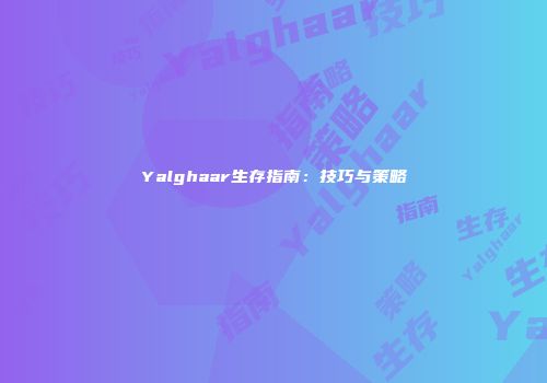 Yalghaar生存指南：技巧与策略